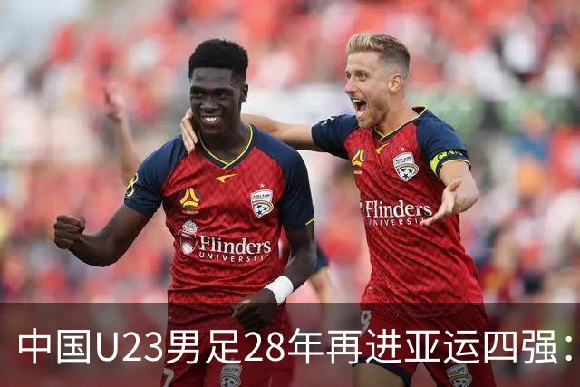 中国U23男足28年再进亚运四强：战术执行与团队协作的胜利