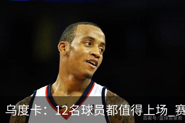 乌度卡：12名球员都值得上场 赛季初会用长轮换 要控制KD的时间