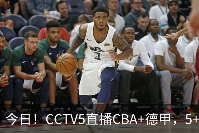今日！CCTV5直播CBA+德甲，5+转英超，CCTV16转中超，网络转大连英博+鲲城+可为+NBA等