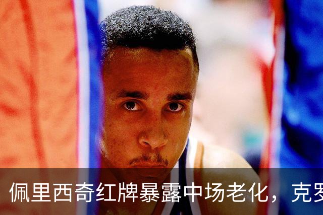 佩里西奇红牌暴露中场老化，克罗地亚要为黄金一代还多少债？