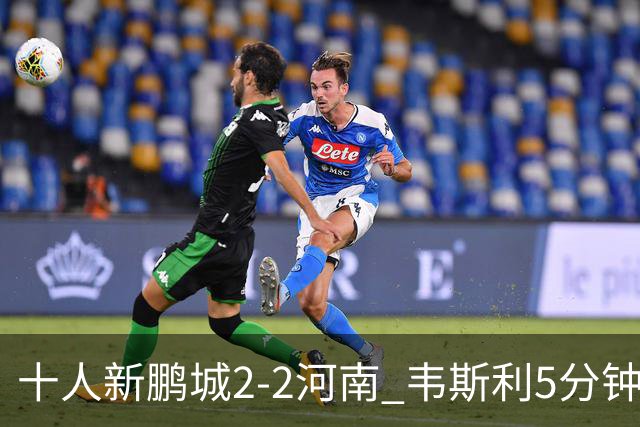 十人新鹏城2-2河南 韦斯利5分钟2球于睿染红 河南8轮不胜