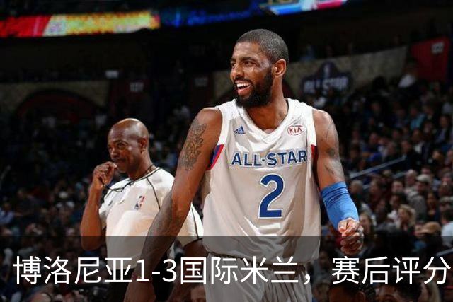 博洛尼亚1-3国际米兰，赛后评分+意甲最新积分榜出炉
