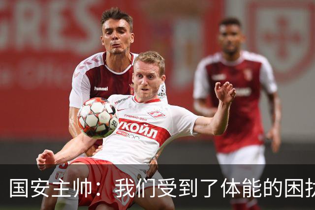 国安主帅:我们受到了体能的困扰 但已经恢复到了好的状态