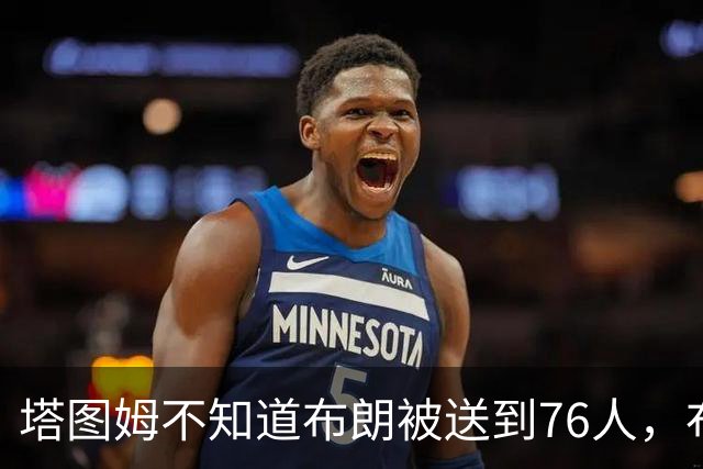 塔图姆不知道布朗被送到76人，布朗认为他的说法非常虚伪?