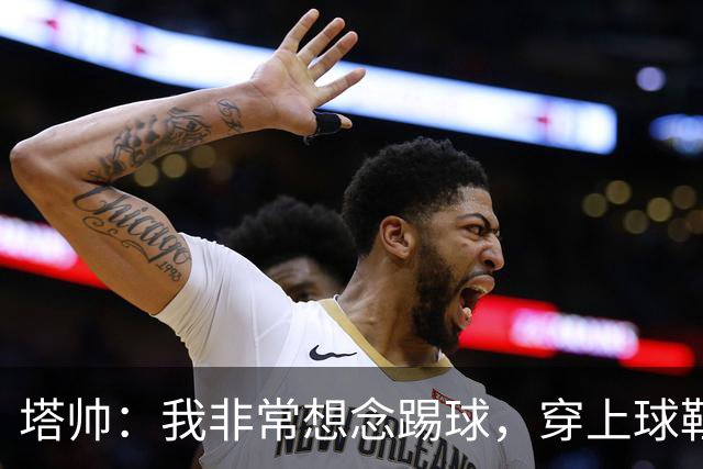 塔帅：我非常想念踢球，穿上球鞋就会想起生涯中那些美好时刻