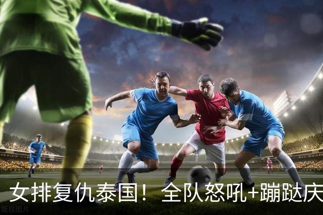 女排复仇泰国!全队怒吼+蹦跶庆祝,赵勇开心,3主攻搭肩拥抱!
