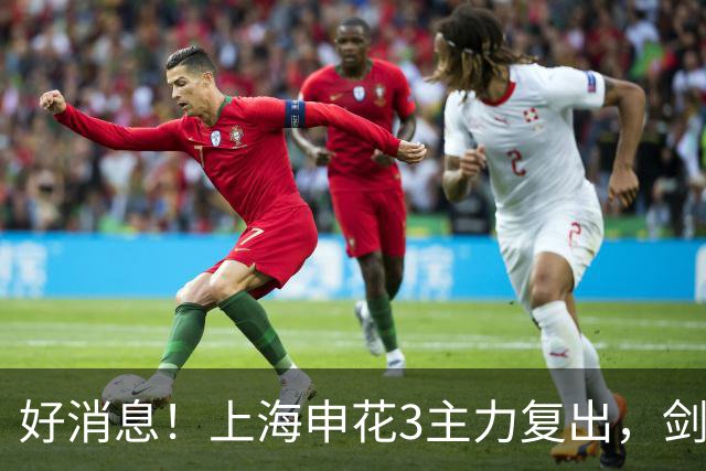 好消息！上海申花3主力复出，剑支亚，或创队史最佳战绩