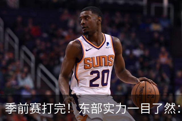 季前赛打完！东部实力一目了然：争冠档4队、季后赛档3队！