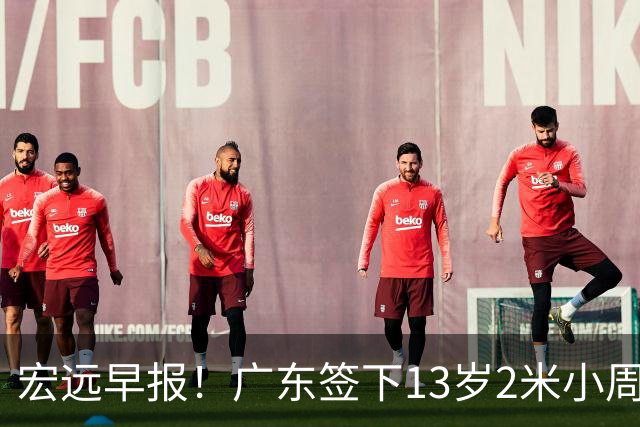 宏远早报!广东签下13岁2米小周琦,徐杰又赚外快,4人获免测名额