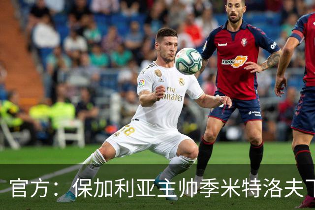 官方：保加利亚主帅季米特洛夫下课；U19主帅里巴尔斯基暂代主帅