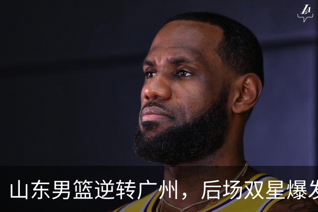 山东男篮逆转广州，后场双星爆发，普卢默15+6命中关键三分，王岚嵚15+5
