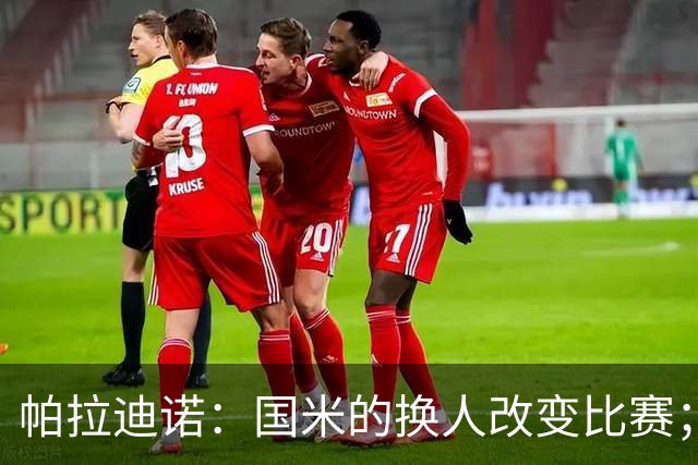 帕拉迪诺：国米的换人改变比赛；遗憾没能打进第二球锁定胜局