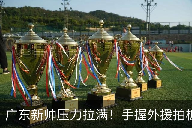 广东新帅压力拉满！手握外援拍板大权，战绩不佳没有任何甩锅余地