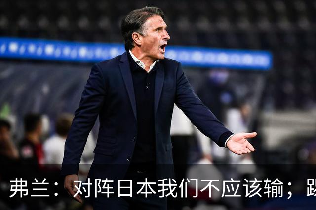 弗兰：对阵日本我们不应该输；踢韩国本可能打成5-0或6-0