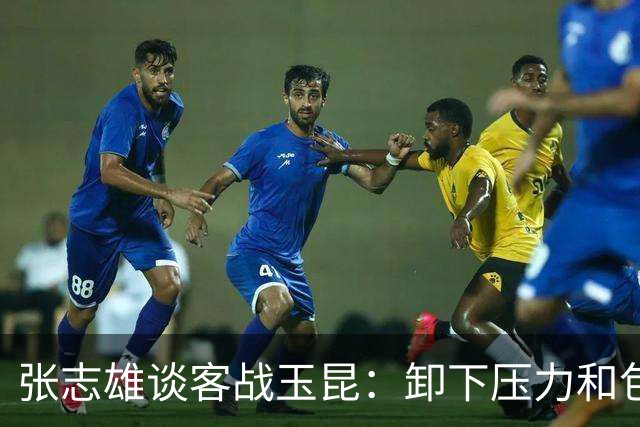 张志雄谈客战玉昆：卸下压力和包袱，踢出我们的能量与态度