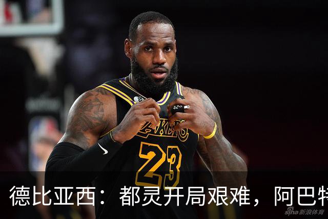 德比亚西：都灵开局艰难，阿巴特还需时间