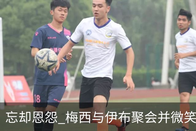 忘却恩怨 梅西与伊布聚会并微笑合影