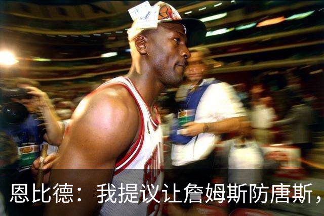 恩比德：我提议让詹姆斯防唐斯，我去扫荡