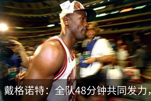 戴格诺特：全队48分钟共同发力，顶住了马刺反扑