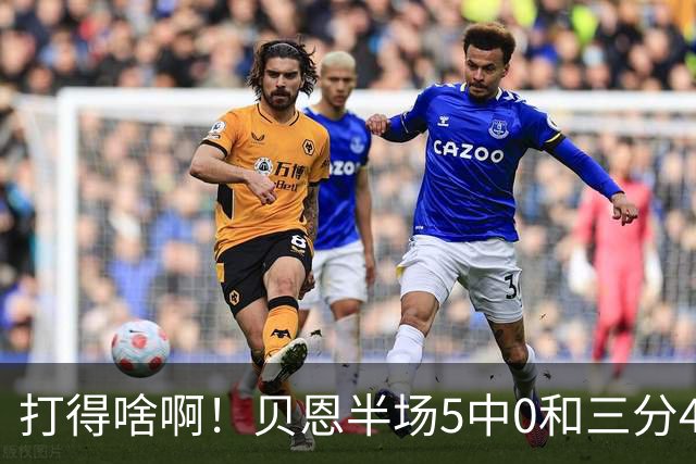打得啥啊！贝恩半场5中0&三分4中0未得分 仅拿到2篮板