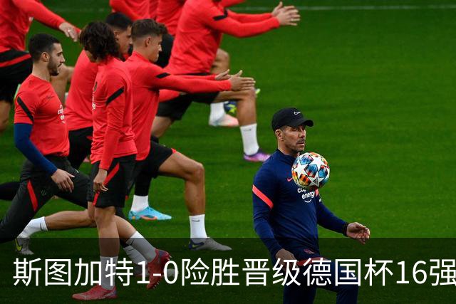 斯图加特1-0险胜晋级德国杯16强，昂达夫痛批全队表现糟糕
