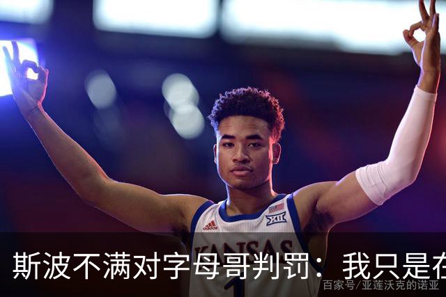 斯波不满对字母哥判罚：我只是在谈论他每场都要承受的对抗