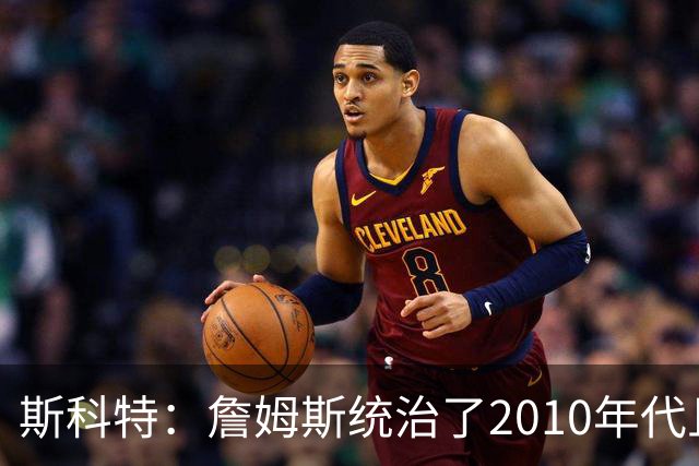 斯科特：詹姆斯统治了2010年代且始终保持巅峰 库里也无法撼动他
