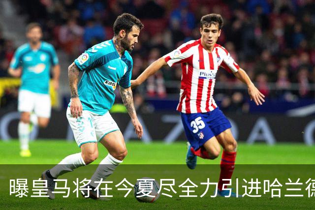 曝皇马将在今夏尽全力引进哈兰德 并让他立即入队
