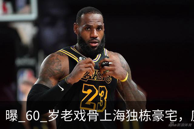曝 60 岁老戏骨上海独栋豪宅，庭院大可踢足球，爱炫富的老毛病依