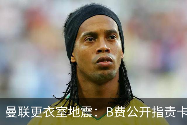 曼联更衣室地震：B费公开指责卡里克，队长变噪音源？