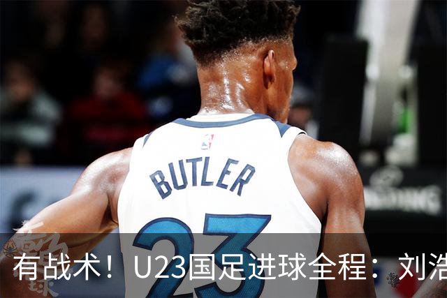 有战术!U23国足进球全程:刘浩帆挡住2名泰国球员,彭啸空位杀出