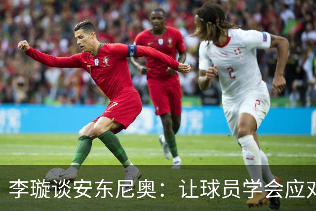 李璇谈安东尼奥:让球员学会应对挑战,他和中国足球的缘分要继续