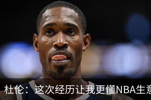杜伦：这次经历让我更懂NBA生意的一面 没理由因谈很多钱而生气