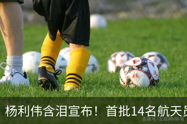 杨利伟含泪宣布！首批14名航天员停训停航，中国航天一个时代落幕
