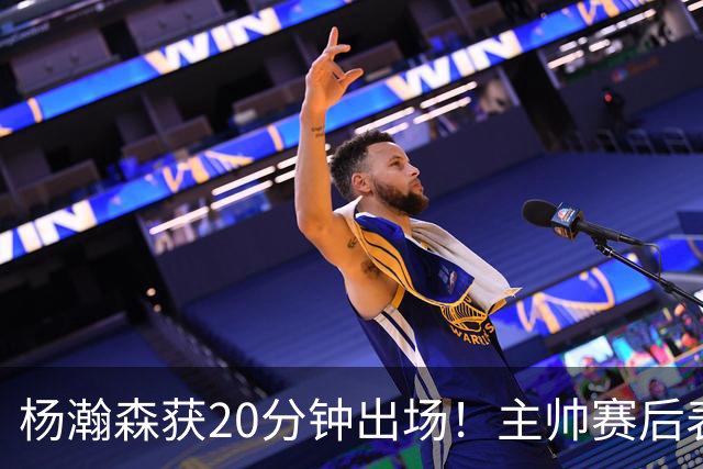 杨瀚森获20分钟出场！主帅赛后表态明确，轮换地位基本稳了？