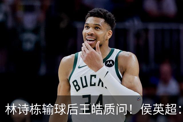 林诗栋输球后王皓质问!侯英超:泰国队都敢输?名嘴:2年没进步