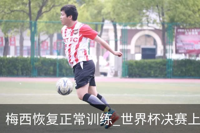 梅西恢复正常训练 世界杯决赛上场没有问题