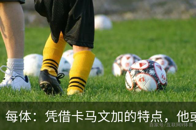 每体:凭借卡马文加的特点,他或许正是限制巴萨最合适的人选