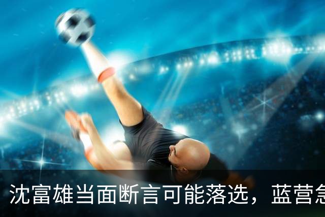 沈富雄当面断言可能落选，蓝营急调卢秀燕，拯救大兵蒋万安