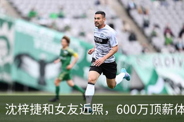 沈梓捷和女友近照，600万顶薪体测却不过，场均5分，女友是大美女