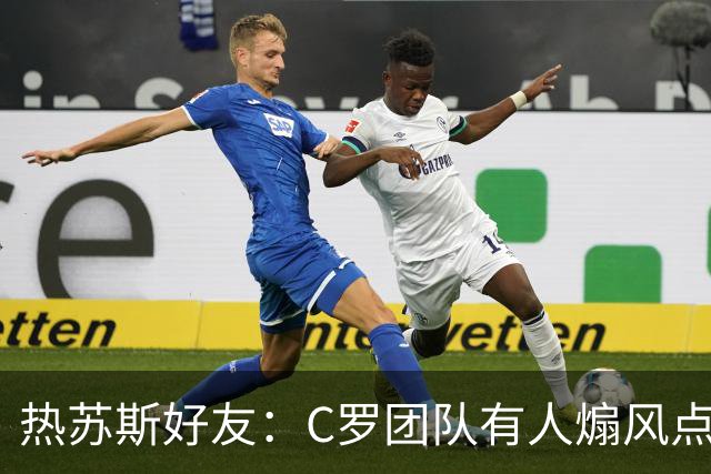 热苏斯好友：C罗团队有人煽风点火，是导致局势恶化的罪魁祸首