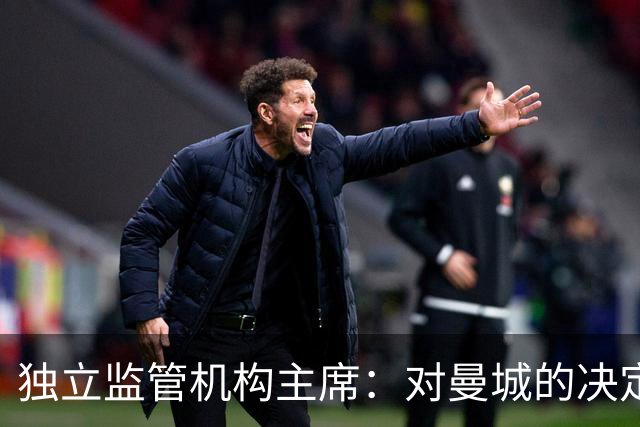 独立监管机构主席：对曼城的决定引发严重问题，希望尽快解决