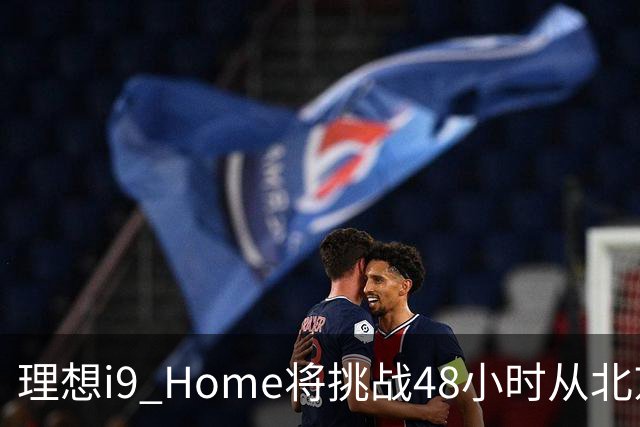 理想i9 Home将挑战48小时从北京至深圳 全程2600公里