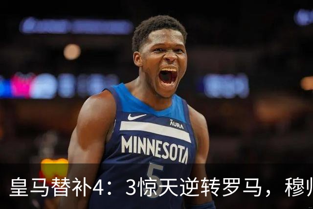 皇马替补4:3惊天逆转罗马,穆帅却直言:他们不能直接打首发,否则皇马会0:5惨败!