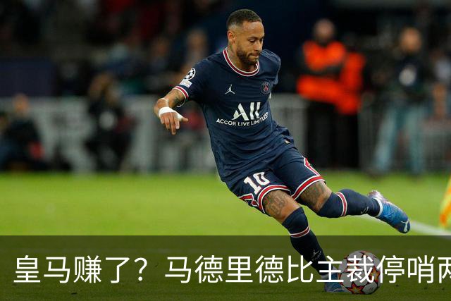 皇马赚了?马德里德比主裁停哨两轮!李刚仁红牌犯规进入复审