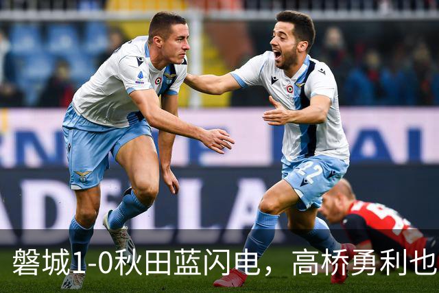 磐城1-0秋田蓝闪电，高桥勇利也一击制胜