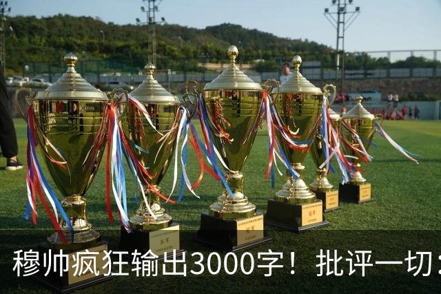 穆帅疯狂输出3000字！批评一切：11打9变10打11 西甲和13年前一样黑
