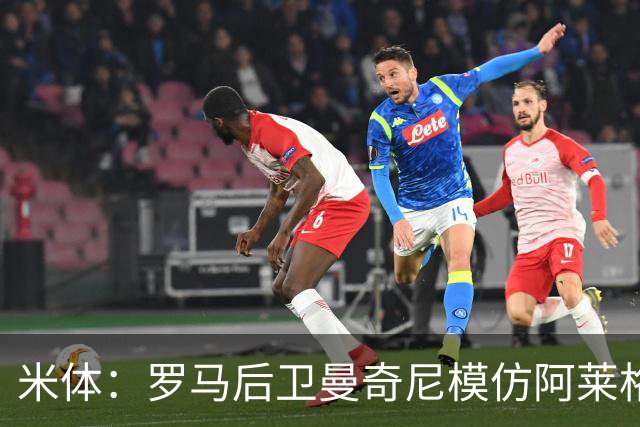 米体：罗马后卫曼奇尼模仿阿莱格里怒脱外套动作，视频走红网络