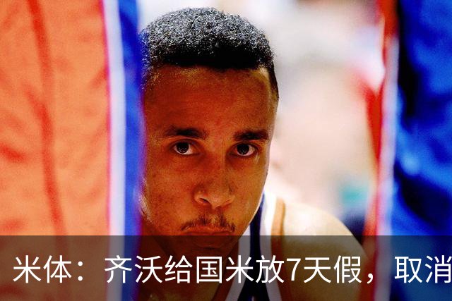 米体:齐沃给国米放7天假,取消赛前集训