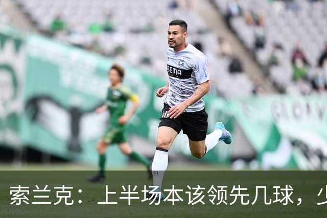 索兰克：上半场本该领先几球，少打一人还能拿分展现了斗志